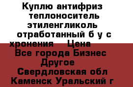  Куплю антифриз, теплоноситель этиленгликоль, отработанный б/у с хронения. › Цена ­ 100 - Все города Бизнес » Другое   . Свердловская обл.,Каменск-Уральский г.